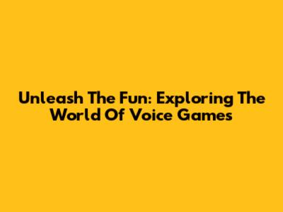 Unleash The Fun: Exploring The World Of Voice Games