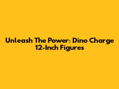Unleash The Power: Dino Charge 12-Inch Figures