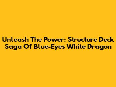 Unleash The Power: Structure Deck Saga Of Blue-Eyes White Dragon