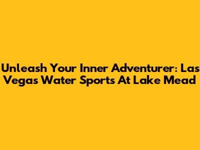 Unleash Your Inner Adventurer: Las Vegas Water Sports At Lake Mead