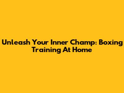 Unleash Your Inner Champ: Boxing Training At Home