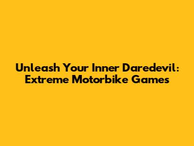 Unleash Your Inner Daredevil: Extreme Motorbike Games