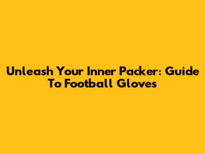 Unleash Your Inner Packer: Guide To Football Gloves