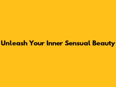 Unleash Your Inner Sensual Beauty