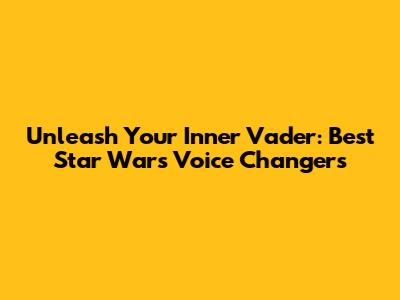 Unleash Your Inner Vader: Best Star Wars Voice Changers