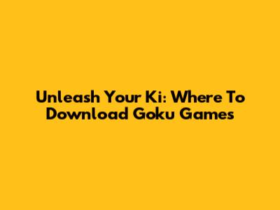 Unleash Your Ki: Where To Download Goku Games