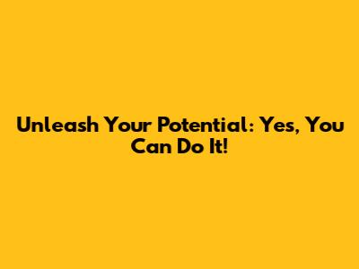 Unleash Your Potential: Yes, You Can Do It!