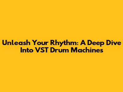 Unleash Your Rhythm: A Deep Dive Into VST Drum Machines