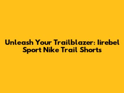 Unleash Your Trailblazer: Iirebel Sport Nike Trail Shorts
