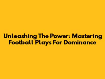 Unleashing The Power: Mastering Football Plays For Dominance