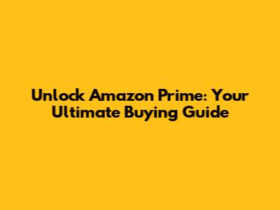 Unlock Amazon Prime: Your Ultimate Buying Guide