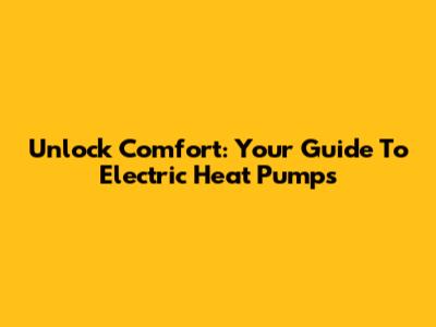 Unlock Comfort: Your Guide To Electric Heat Pumps