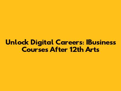 Unlock Digital Careers: IBusiness Courses After 12th Arts