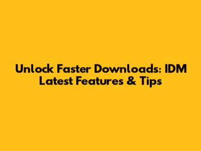 Unlock Faster Downloads: IDM Latest Features & Tips