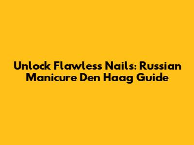 Unlock Flawless Nails: Russian Manicure Den Haag Guide