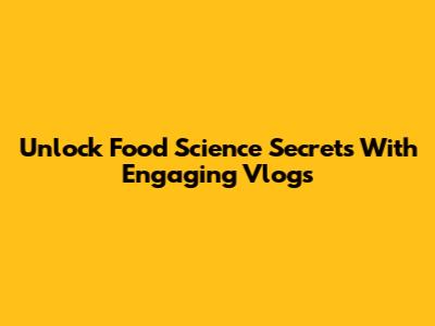 Unlock Food Science Secrets With Engaging Vlogs