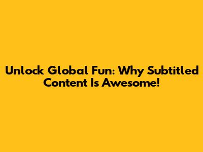 Unlock Global Fun: Why Subtitled Content Is Awesome!