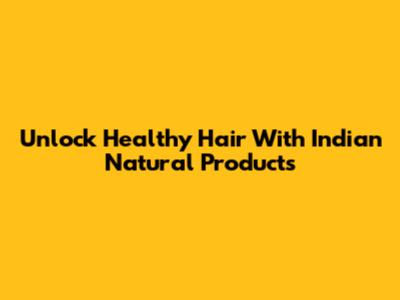 Unlock Healthy Hair With Indian Natural Products