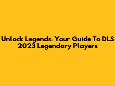 Unlock Legends: Your Guide To DLS 2023 Legendary Players