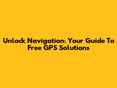 Unlock Navigation: Your Guide To Free GPS Solutions
