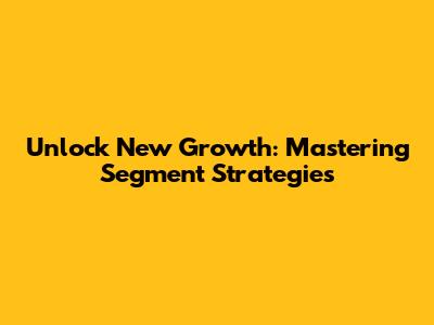 Unlock New Growth: Mastering Segment Strategies
