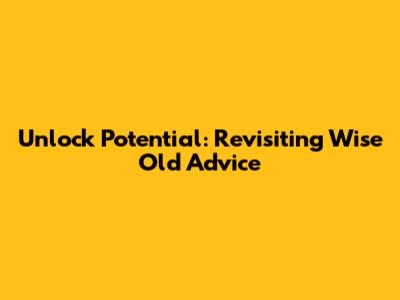 Unlock Potential: Revisiting Wise Old Advice