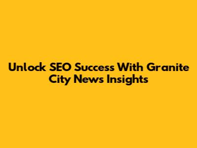 Unlock SEO Success With Granite City News Insights