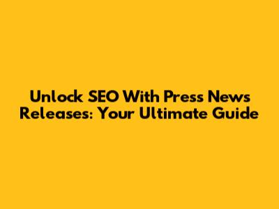 Unlock SEO With Press News Releases: Your Ultimate Guide