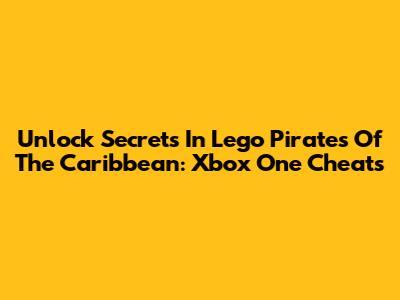 Unlock Secrets In Lego Pirates Of The Caribbean: Xbox One Cheats
