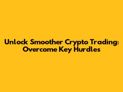 Unlock Smoother Crypto Trading: Overcome Key Hurdles