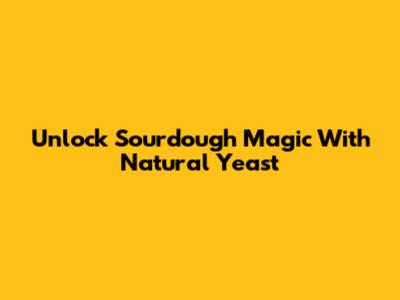 Unlock Sourdough Magic With Natural Yeast