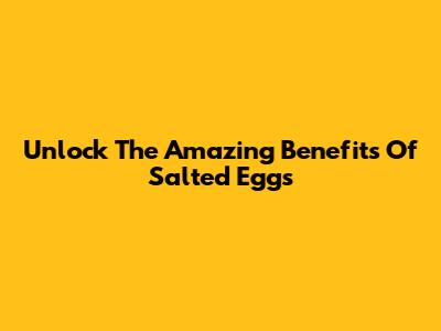Unlock The Amazing Benefits Of Salted Eggs
