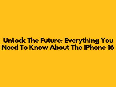 Unlock The Future: Everything You Need To Know About The IPhone 16