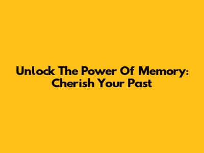 Unlock The Power Of Memory: Cherish Your Past