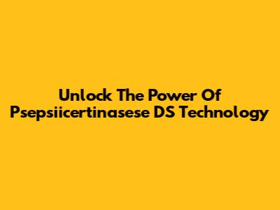 Unlock The Power Of Psepsiicertinasese DS Technology