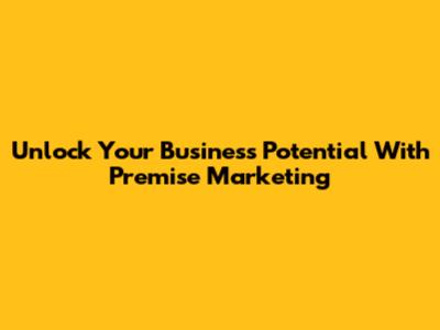 Unlock Your Business Potential With Premise Marketing