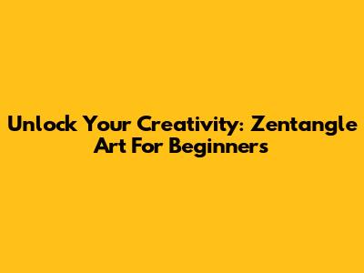 Unlock Your Creativity: Zentangle Art For Beginners