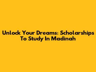 Unlock Your Dreams: Scholarships To Study In Madinah