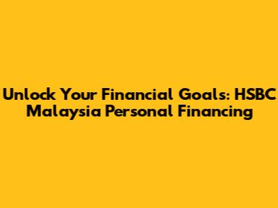 Unlock Your Financial Goals: HSBC Malaysia Personal Financing