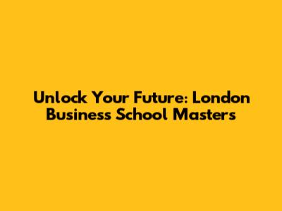 Unlock Your Future: London Business School Masters