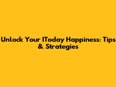 Unlock Your IToday Happiness: Tips & Strategies