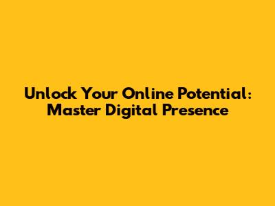 Unlock Your Online Potential: Master Digital Presence