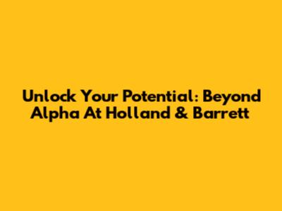 Unlock Your Potential: Beyond Alpha At Holland & Barrett