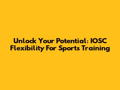 Unlock Your Potential: IOSC Flexibility For Sports Training