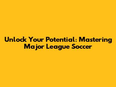 Unlock Your Potential: Mastering Major League Soccer