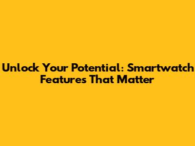 Unlock Your Potential: Smartwatch Features That Matter