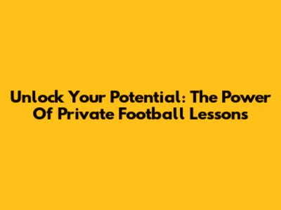 Unlock Your Potential: The Power Of Private Football Lessons