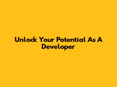 Unlock Your Potential As A Developer