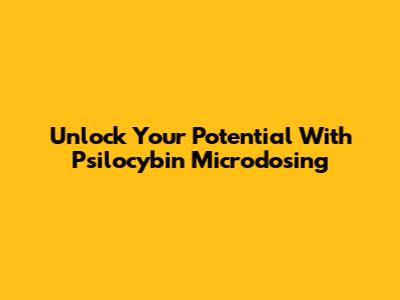 Unlock Your Potential With Psilocybin Microdosing