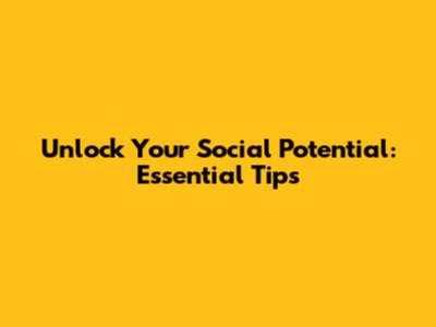 Unlock Your Social Potential: Essential Tips